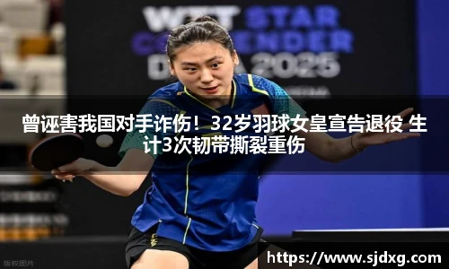 曾诬害我国对手诈伤！32岁羽球女皇宣告退役 生计3次韧带撕裂重伤