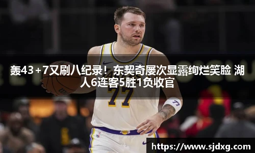 轰43+7又刷八纪录！东契奇屡次显露绚烂笑脸 湖人6连客5胜1负收官