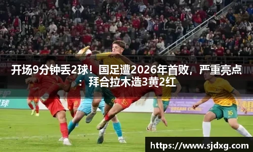 开场9分钟丢2球！国足遭2026年首败，严重亮点：拜合拉木造3黄2红