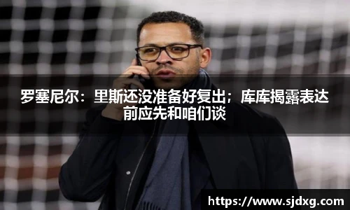 罗塞尼尔：里斯还没准备好复出；库库揭露表达前应先和咱们谈