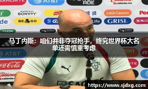 马丁内斯：咱们并非夺冠抢手，终究世界杯大名单还需慎重考虑