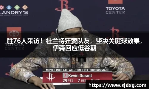 胜76人采访！杜兰特狂赞队友，坚决关键球效果，伊森回应低谷期