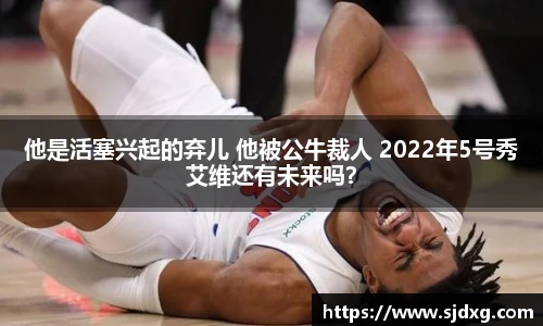 他是活塞兴起的弃儿 他被公牛裁人 2022年5号秀艾维还有未来吗？