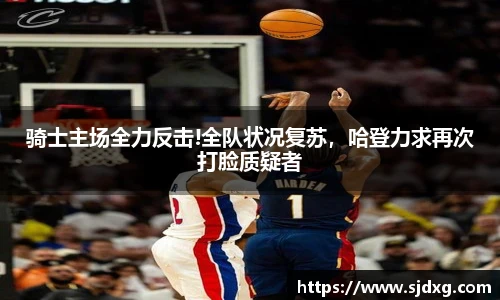 骑士主场全力反击!全队状况复苏，哈登力求再次打脸质疑者
